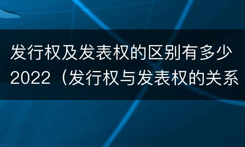 发行权及发表权的区别有多少2022（发行权与发表权的关系）