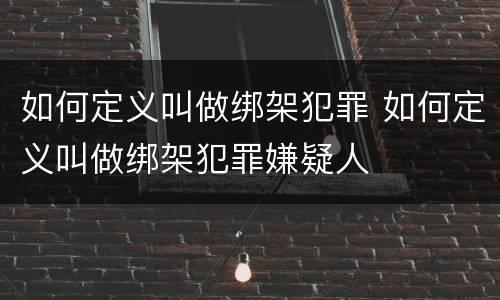 如何定义叫做绑架犯罪 如何定义叫做绑架犯罪嫌疑人