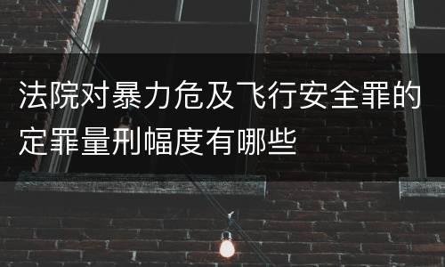 法院对暴力危及飞行安全罪的定罪量刑幅度有哪些