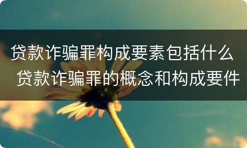 贷款诈骗罪构成要素包括什么 贷款诈骗罪的概念和构成要件