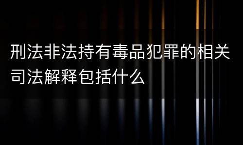 刑法非法持有毒品犯罪的相关司法解释包括什么