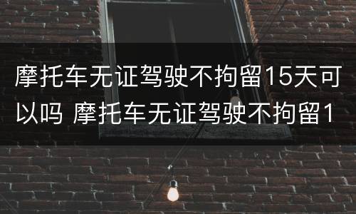 摩托车无证驾驶不拘留15天可以吗 摩托车无证驾驶不拘留15天可以吗怎么处理