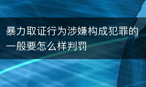 暴力取证行为涉嫌构成犯罪的一般要怎么样判罚