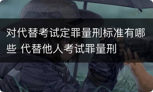 对代替考试定罪量刑标准有哪些 代替他人考试罪量刑