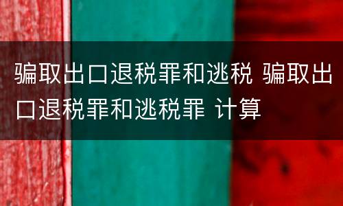 骗取出口退税罪和逃税 骗取出口退税罪和逃税罪 计算