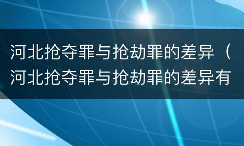 河北抢夺罪与抢劫罪的差异（河北抢夺罪与抢劫罪的差异有哪些）