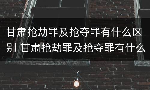 甘肃抢劫罪及抢夺罪有什么区别 甘肃抢劫罪及抢夺罪有什么区别呢