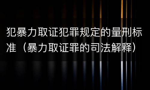 犯暴力取证犯罪规定的量刑标准（暴力取证罪的司法解释）