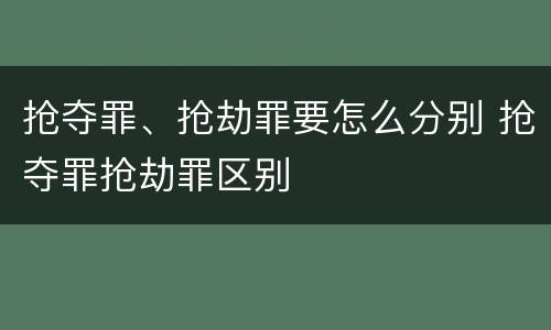 抢夺罪、抢劫罪要怎么分别 抢夺罪抢劫罪区别