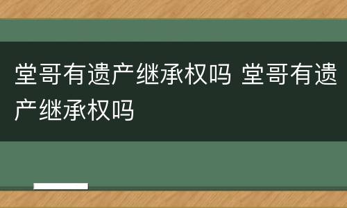 堂哥有遗产继承权吗 堂哥有遗产继承权吗