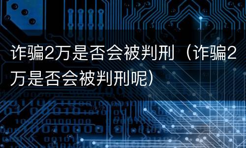 诈骗2万是否会被判刑（诈骗2万是否会被判刑呢）