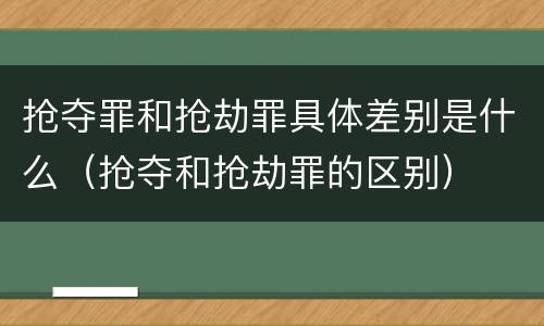 抢夺罪和抢劫罪具体差别是什么（抢夺和抢劫罪的区别）