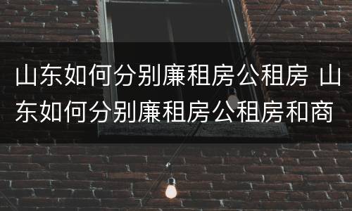 山东如何分别廉租房公租房 山东如何分别廉租房公租房和商品房