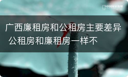 广西廉租房和公租房主要差异 公租房和廉租房一样不