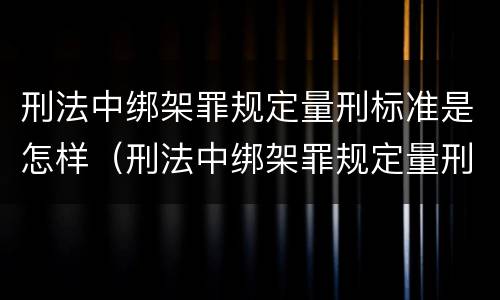 刑法中绑架罪规定量刑标准是怎样（刑法中绑架罪规定量刑标准是怎样定的）