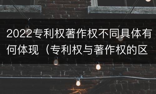 2022专利权著作权不同具体有何体现（专利权与著作权的区别与联系）