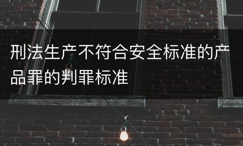 刑法生产不符合安全标准的产品罪的判罪标准