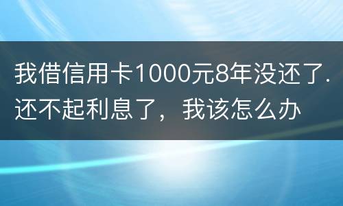 我借信用卡1000元8年没还了.还不起利息了，我该怎么办