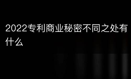 2022专利商业秘密不同之处有什么