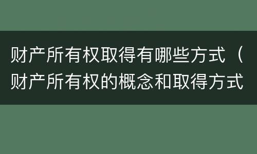 财产所有权取得有哪些方式（财产所有权的概念和取得方式）