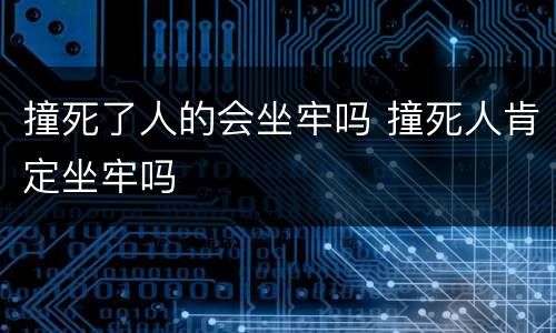 撞死了人的会坐牢吗 撞死人肯定坐牢吗