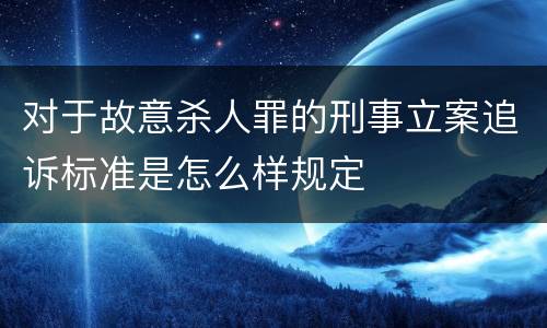 对于故意杀人罪的刑事立案追诉标准是怎么样规定