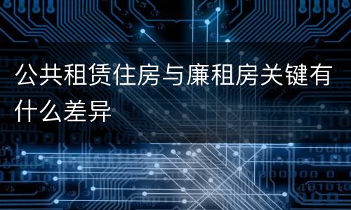 公共租赁住房与廉租房关键有什么差异