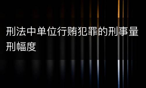 刑法中单位行贿犯罪的刑事量刑幅度