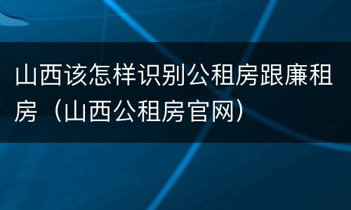 山西该怎样识别公租房跟廉租房（山西公租房官网）