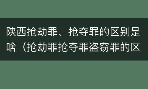 陕西抢劫罪、抢夺罪的区别是啥（抢劫罪抢夺罪盗窃罪的区别）