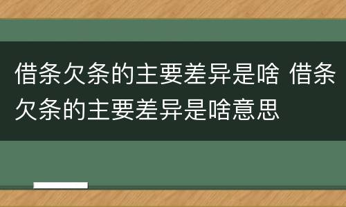 借条欠条的主要差异是啥 借条欠条的主要差异是啥意思