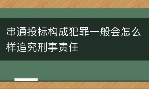 串通投标构成犯罪一般会怎么样追究刑事责任