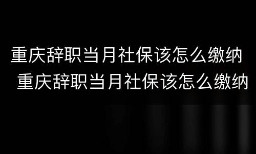 重庆辞职当月社保该怎么缴纳 重庆辞职当月社保该怎么缴纳呢