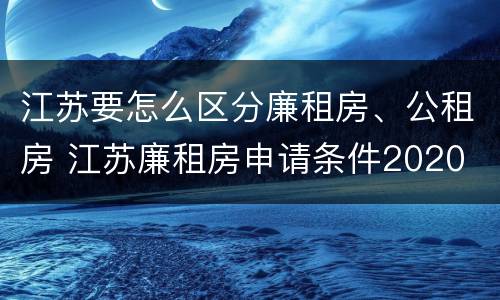 江苏要怎么区分廉租房、公租房 江苏廉租房申请条件2020