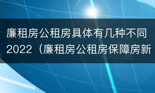 廉租房公租房具体有几种不同2022（廉租房公租房保障房新政策）