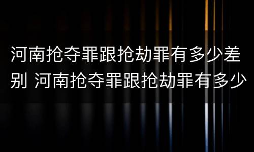 河南抢夺罪跟抢劫罪有多少差别 河南抢夺罪跟抢劫罪有多少差别呢