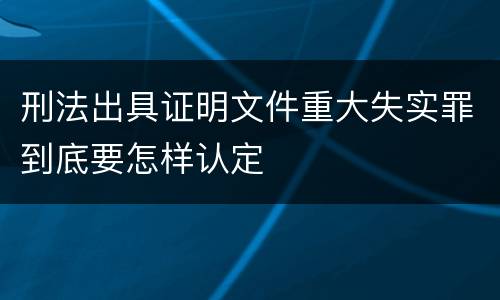 刑法出具证明文件重大失实罪到底要怎样认定