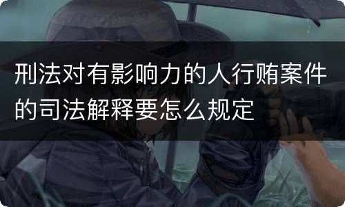 刑法对有影响力的人行贿案件的司法解释要怎么规定