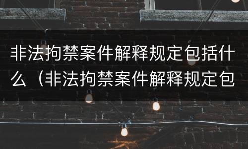 非法拘禁案件解释规定包括什么（非法拘禁案件解释规定包括什么内容）