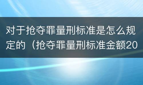 对于抢夺罪量刑标准是怎么规定的（抢夺罪量刑标准金额2021）