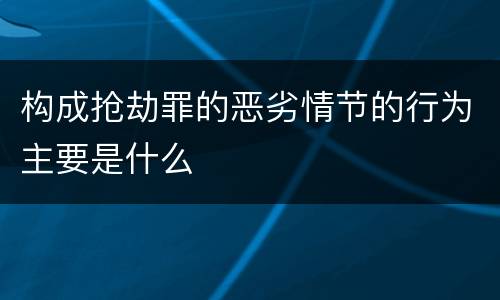 构成抢劫罪的恶劣情节的行为主要是什么