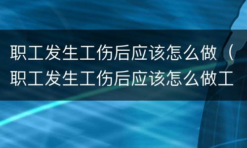 职工发生工伤后应该怎么做（职工发生工伤后应该怎么做工伤鉴定）