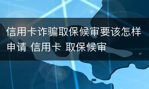 信用卡诈骗取保候审要该怎样申请 信用卡 取保候审