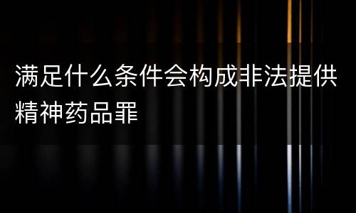 满足什么条件会构成非法提供精神药品罪