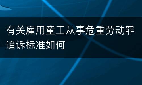 有关雇用童工从事危重劳动罪追诉标准如何