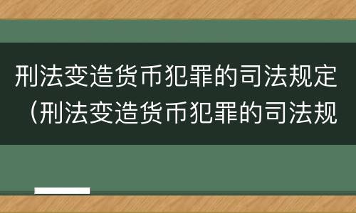 刑法变造货币犯罪的司法规定（刑法变造货币犯罪的司法规定是什么）