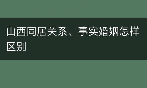 山西同居关系、事实婚姻怎样区别