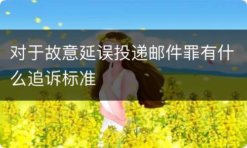 对于故意延误投递邮件罪有什么追诉标准