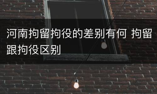 河南拘留拘役的差别有何 拘留跟拘役区别