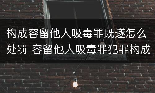 构成容留他人吸毒罪既遂怎么处罚 容留他人吸毒罪犯罪构成